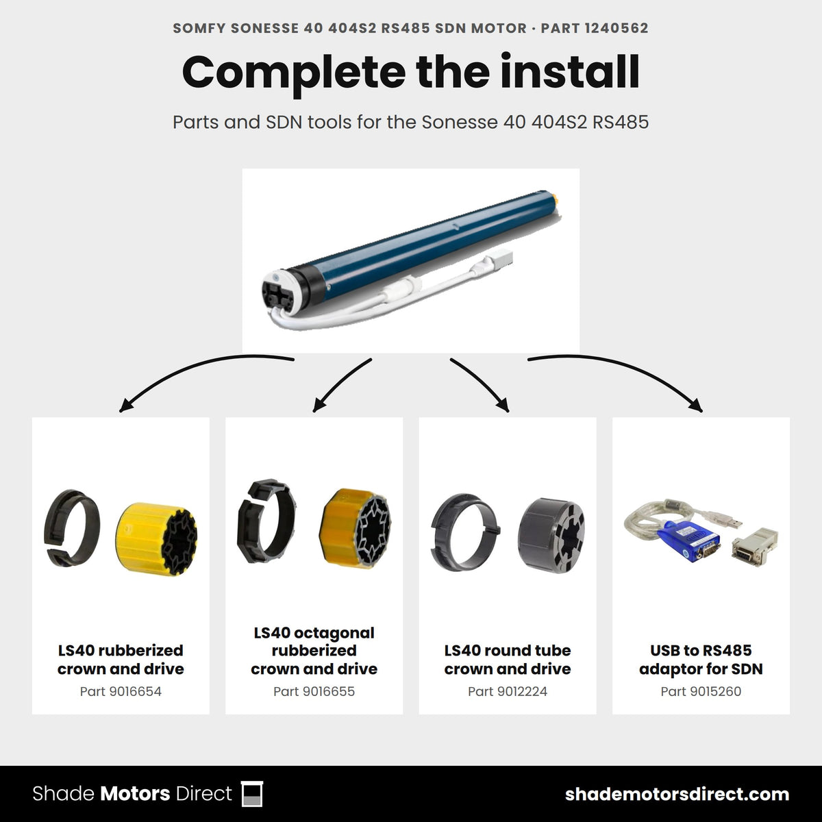Parts that work with the Somfy Sonesse 40 404S2 RS485 motor 1240562: LS40 rubberized crown and drive 9016654, LS40 octagonal rubberized crown and drive 9016655, LS40 round tube crown and drive 9012224, USB to RS485 adaptor for SDN 9015260