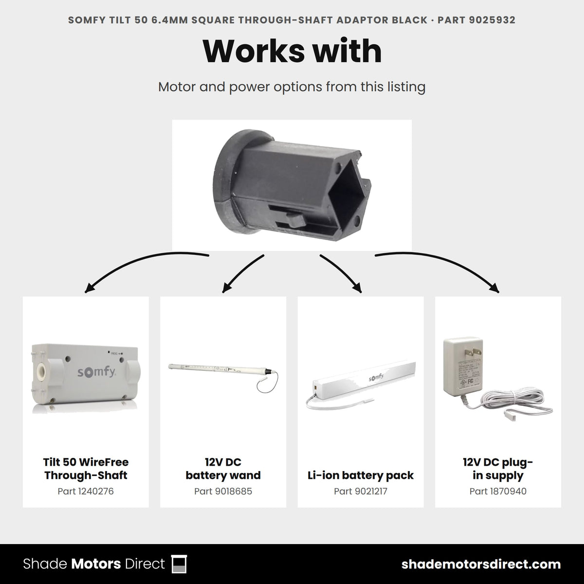 Parts that work with the Somfy Tilt 50 6.4mm square through-shaft adapter 9025932: Tilt 50 WireFree Through-Shaft 1240276, 12V DC battery wand 9018685, Li-ion battery pack 9021217, 12V DC plug-in supply 1870940